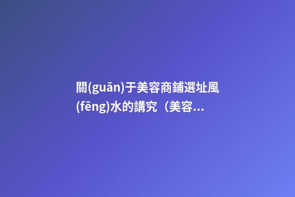 關(guān)于美容商鋪選址風(fēng)水的講究（美容店選址的忌諱 很玄乎但靈驗）